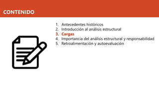 CONTENIDO
1. Antecedentes históricos
2. Introducción al análisis estructural
3. Cargas
4. Importancia del análisis estructural y responsabilidad
5. Retroalimentación y autoevaluación
 