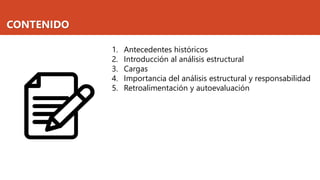 CONTENIDO
1. Antecedentes históricos
2. Introducción al análisis estructural
3. Cargas
4. Importancia del análisis estructural y responsabilidad
5. Retroalimentación y autoevaluación
 