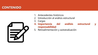 CONTENIDO
1. Antecedentes históricos
2. Introducción al análisis estructural
3. Cargas
4. Importancia del análisis estructural y
responsabilidad
5. Retroalimentación y autoevaluación
 