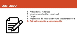 CONTENIDO
1. Antecedentes históricos
2. Introducción al análisis estructural
3. Cargas
4. Importancia del análisis estructural y responsabilidad
5. Retroalimentación y autoevaluación
 