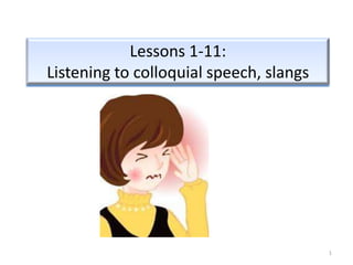 Lessons 1-11:
Listening to colloquial speech, slangs




                                         1
 