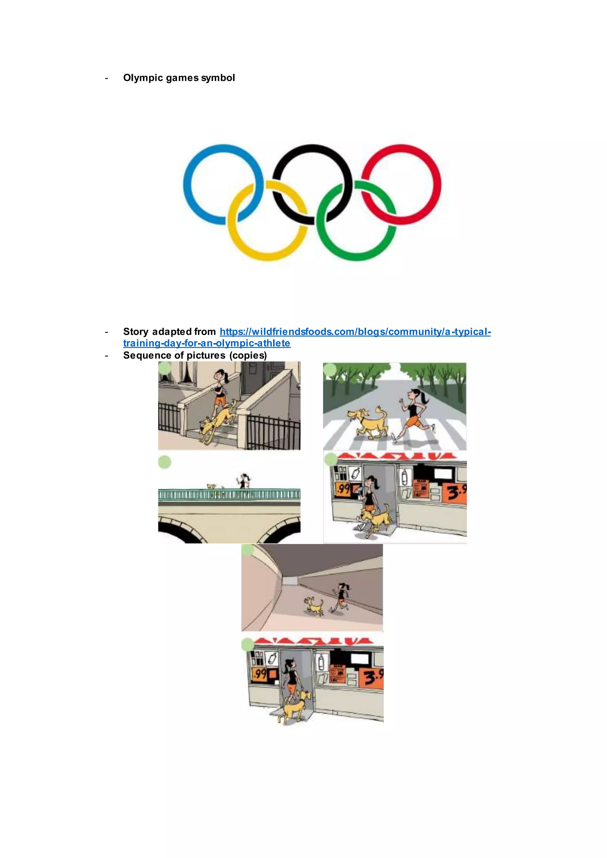 - Olympic games symbol
- Story adapted from https://wildfriendsfoods.com/blogs/community/a-typical-
training-day-for-an-olympic-athlete
- Sequence of pictures (copies)
 