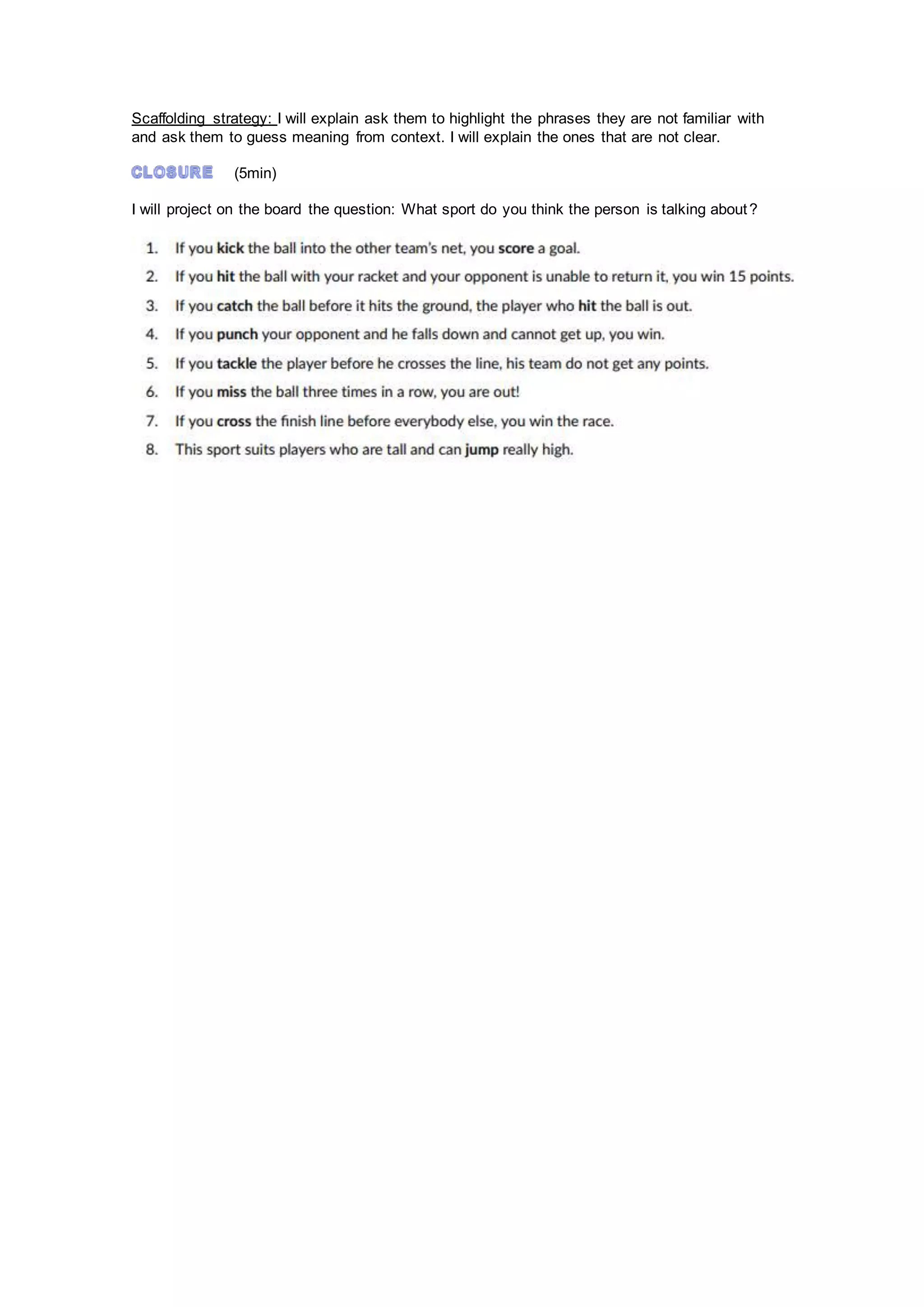 Scaffolding strategy: I will explain ask them to highlight the phrases they are not familiar with
and ask them to guess meaning from context. I will explain the ones that are not clear.
(5min)
I will project on the board the question: What sport do you think the person is talking about?
 