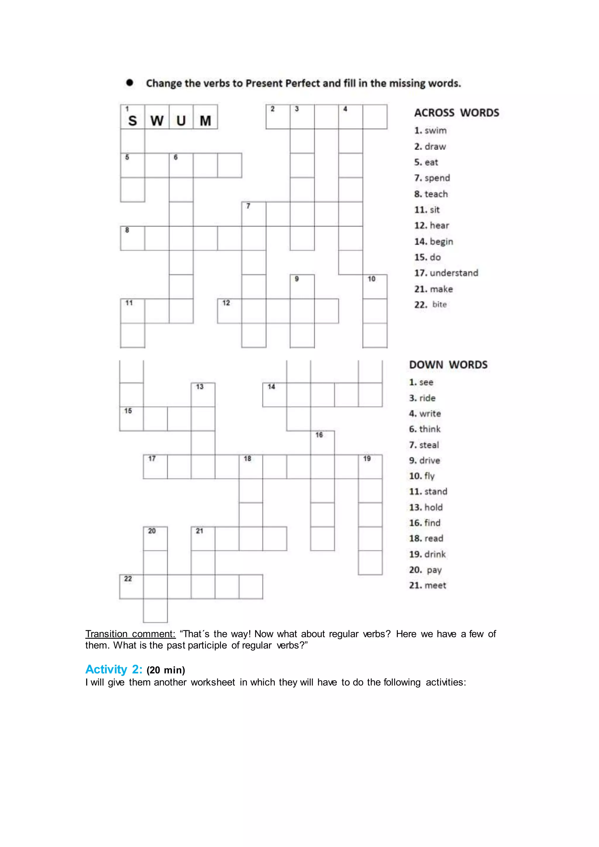Transition comment: “That´s the way! Now what about regular verbs? Here we have a few of
them. What is the past participle of regular verbs?”
Activity 2: (20 min)
I will give them another worksheet in which they will have to do the following activities:
 