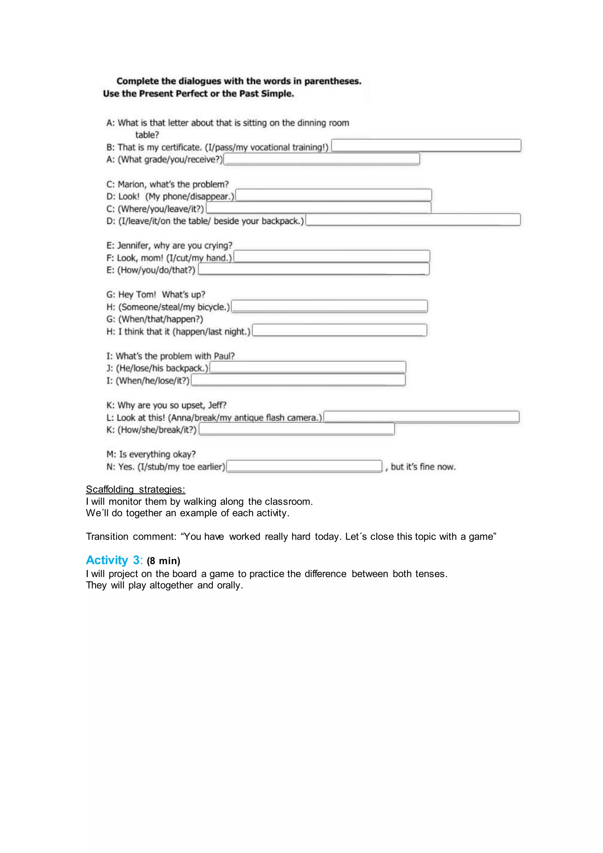 Scaffolding strategies:
I will monitor them by walking along the classroom.
We´ll do together an example of each activity.
Transition comment: “You have worked really hard today. Let´s close this topic with a game”
Activity 3: (8 min)
I will project on the board a game to practice the difference between both tenses.
They will play altogether and orally.
 