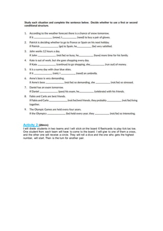 Activity 2 (20min)
I will divide students in two teams and I will stick on the board 6 flashcards to play tick tac toe.
One student from each team will have to come to the board. I will give to one of them a cross,
and the other one will receive a circle. They will roll a dice and the one who gets the highest
number, will start. Then is the turn for another pair.
 