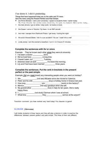 Transition comment: you have worked very hard today! You deserve to game!
(10minutes)
I will divide students in three teams and they will play a domino in order to practice the
differences between present perfect and past simple. The three of them are different.
 