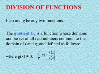DIVISION OF FUNCTIONS
Let f and g be any two functions.
The quotient f/g is a function whose domains
are the set of all real numbers common to the
domain of f and g, and defined as follows: ,
where g(x) ≠ 0.
f
g
x
( ) =
f x
( )
g x
( )
 