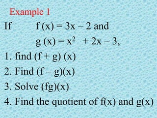 Example 1
If f (x) = 3x – 2 and
g (x) = x2 + 2x – 3,
1. find (f + g) (x)
2. Find (f – g)(x)
3. Solve (fg)(x)
4. Find the quotient of f(x) and g(x)
 