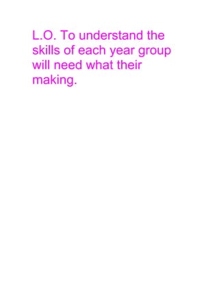 L.O. To understand the
skills of each year group
will need what their
making.
 