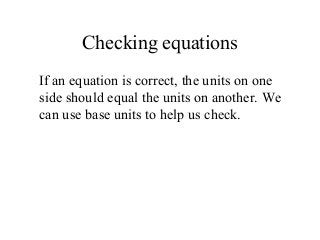 Checking equations
If an equation is correct, the units on one
side should equal the units on another. We
can use base units to help us check.
 