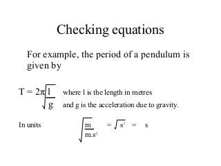 Checking equations
For example, the period of a pendulum is
given by
T = 2π l where l is the length in metres
g and g is the acceleration due to gravity.
In units m = s2
= s
m.s-2
 