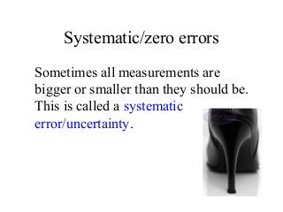 Systematic/zero errors
Sometimes all measurements are
bigger or smaller than they should be.
This is called a systematic
error/uncertainty.
 