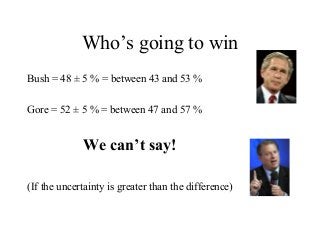 Who’s going to win
Bush = 48 ± 5 % = between 43 and 53 %
Gore = 52 ± 5 % = between 47 and 57 %
We can’t say!
(If the uncertainty is greater than the difference)
 