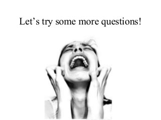 Let’s try some more questions!
 