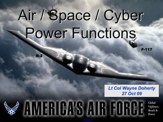 Air / Space / Cyber
 Power Functions
                              F-117
  B-2




                Lt Col Wayne Doherty
                       27 Oct 09




         USAF
 