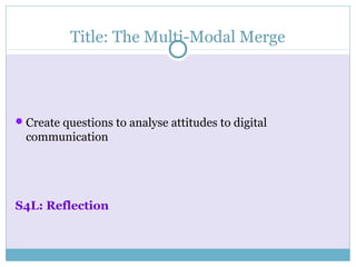 Title: The Multi-Modal Merge
Create questions to analyse attitudes to digital
communication
S4L: Reflection
 