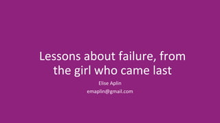Lessons about failure, from
the girl who came last
Elise Aplin
emaplin@gmail.com
 