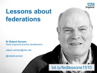 www.england.nhs.uk @robertvarnam
Lessons about
federations
Dr Robert Varnam
Head of general practice development
robert.varnam@nhs.net
@robertvarnam
bit.ly/fedlessons1510
 