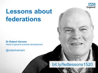 www.england.nhs.uk @robertvarnam
Lessons about
federations
Dr Robert Varnam
Head of general practice development
@robertvarnam
bit.ly/fedlessons1520
 