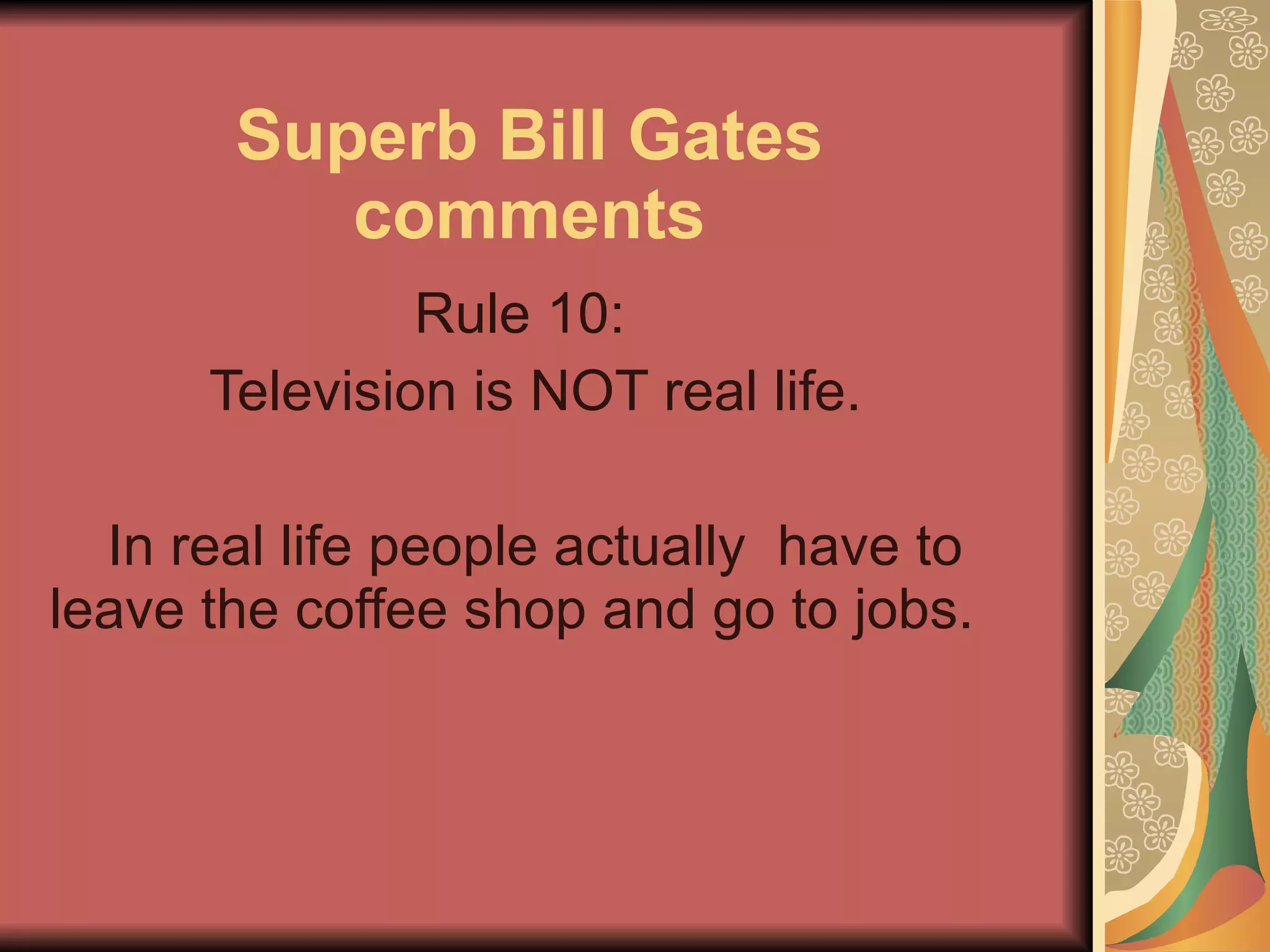 Superb Bill Gates comments Rule 10:   Television is NOT real life. In real life people actually  have to leave the coffee shop and go to jobs.   