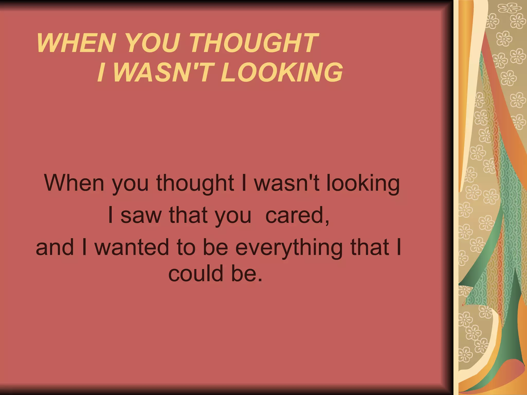 WHEN YOU THOUGHT  I WASN'T LOOKING   When you thought I wasn't looking I saw that you  cared,  and I wanted to be everything that I could be.  