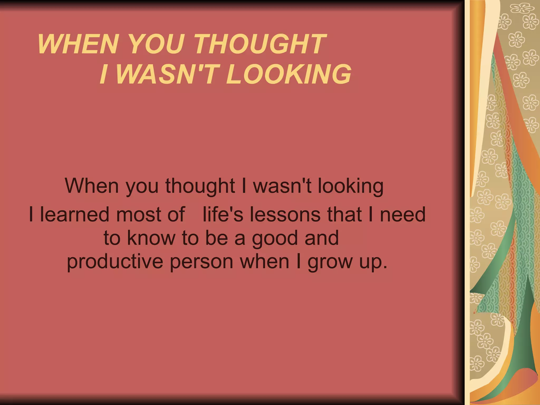 WHEN YOU THOUGHT  I WASN'T LOOKING   When you thought I wasn't looking I learned most of  life's lessons that I need to know to be a good and    productive person when I grow up.  