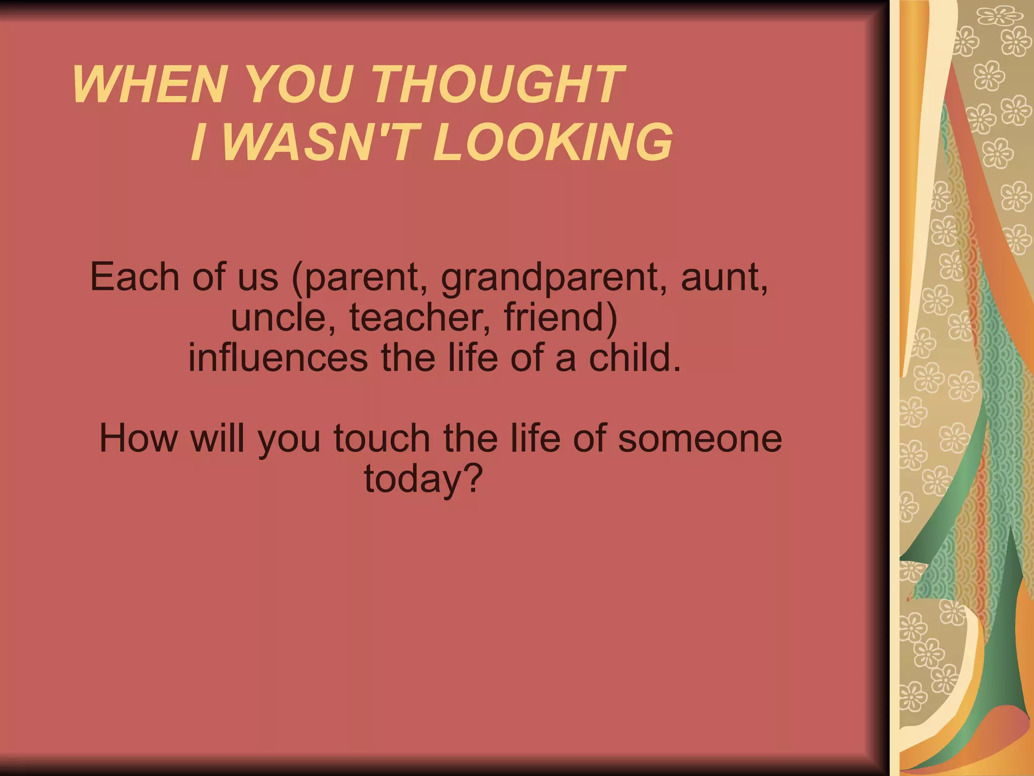 WHEN YOU THOUGHT  I WASN'T LOOKING   Each of us (parent, grandparent, aunt, uncle, teacher, friend)    influences the life of a child.      How will you touch the life of someone today?  