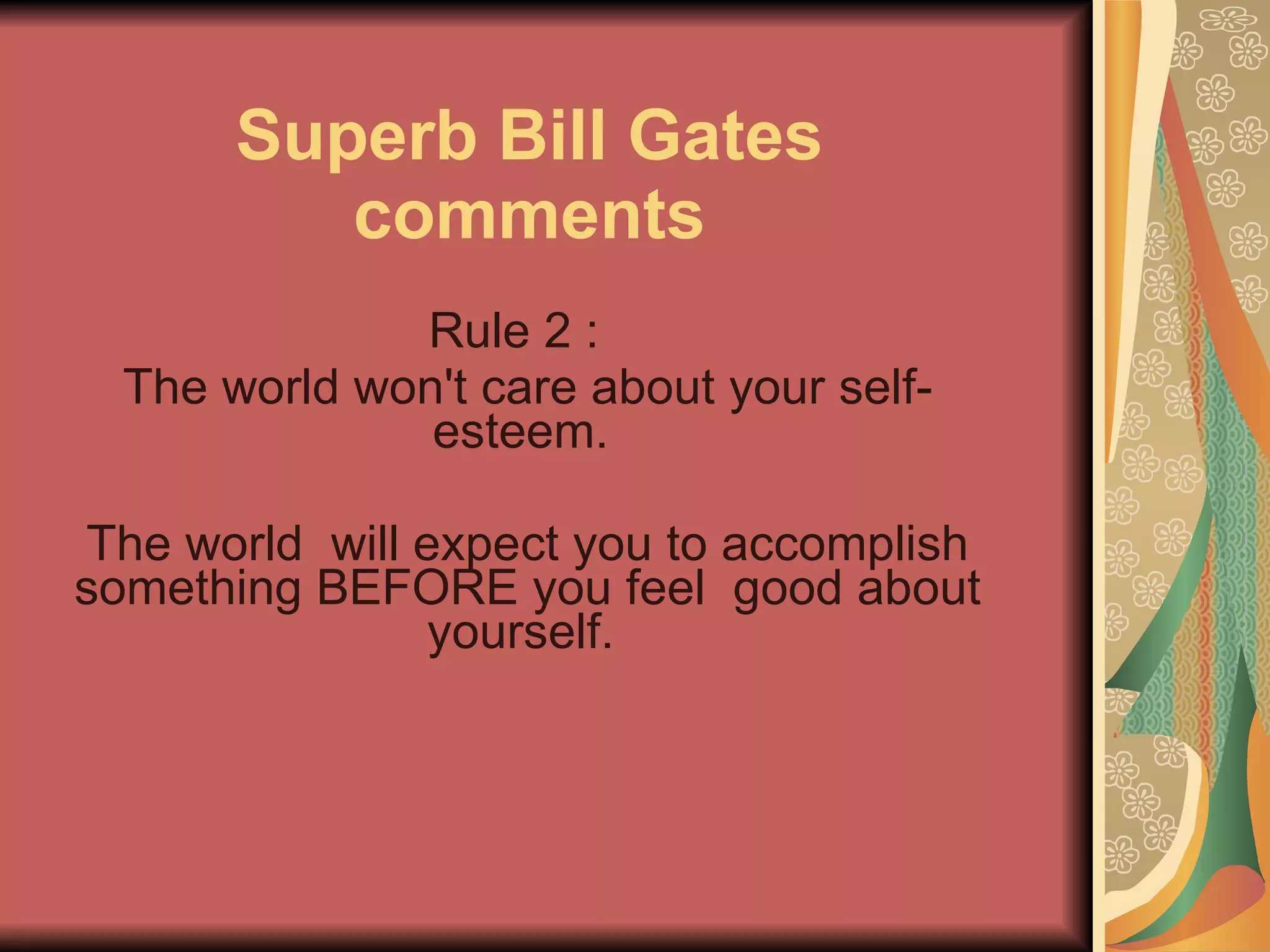 Superb Bill Gates comments Rule 2 :   The world won't care about your self-esteem.  The world  will expect you to accomplish something BEFORE you feel  good about yourself.  