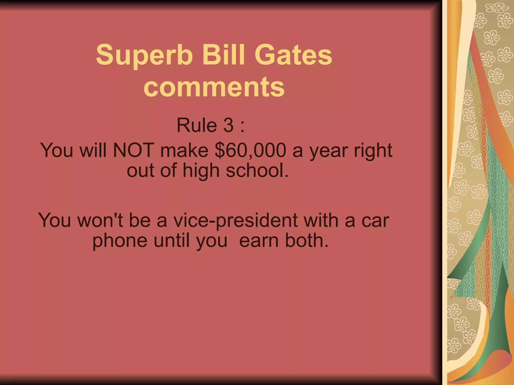 Superb Bill Gates comments Rule 3 :    You will NOT make $60,000 a year right out of high school.   You won't be a vice-president with a car phone until you  earn both.  
