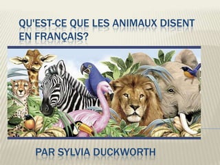 QU'EST-CE QUE LES ANIMAUX DISENT
EN FRANÇAIS?




   PAR SYLVIA DUCKWORTH
 