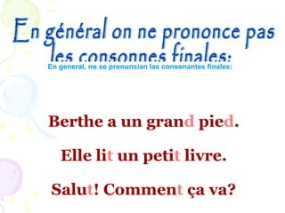 Berthe a un grand pied.
Elle lit un petit livre.
Salut! Comment ça va?
En general, no se pronuncian las consonantes finales:
 