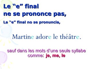 Le “e” finalLe “e” final
ne se prononce pas,ne se prononce pas,
La “e” final no se pronuncia,La “e” final no se pronuncia,
Martine adore le théâtre.
sauf dans les mots d’une seule syllabesauf dans les mots d’une seule syllabe
commecomme:: je, me, leje, me, le
 
