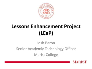 Lessons Enhancement Project 
(LEaP) 
Josh Baron 
Senior Academic Technology Officer 
Marist College 
 