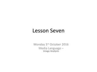 Lesson Seven
Monday 3rd
October 2016
Media Language –
Image Analysis
 