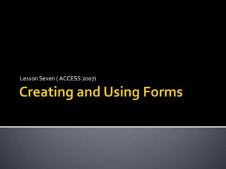 Creating and Using Forms Lesson Seven ( ACCESS 2007) 