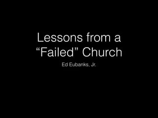 Lessons from a
“Failed” Church
Ed Eubanks, Jr.
 