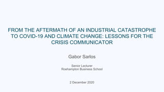 FROM THE AFTERMATH OF AN INDUSTRIAL CATASTROPHE
TO COVID-19 AND CLIMATE CHANGE: LESSONS FOR THE
CRISIS COMMUNICATOR
Gabor Sarlos
Senior Lecturer
Roehampton Business School
2 December 2020
 