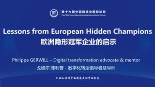 引领和陪伴中国制造走向中国创造
Lessons from European Hidden Champions
欧洲隐形冠军企业的启示
Philippe GERWILL – Digital transformation advocate & mentor
戈维尔.菲利普 - 数字化转型倡导者及导师
 