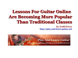 Lessons For Guitar Online  Are Becoming More Popular Than Traditional Classes by Todd Perry http://play-and-learn-guitar.net 