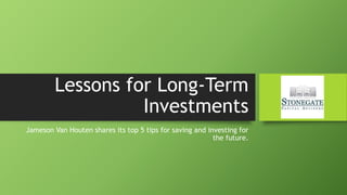 Lessons for Long-Term
Investments
Jameson Van Houten shares its top 5 tips for saving and investing for
the future.
 