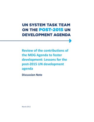 Review of the contributions of
the MDG Agenda to foster
development: Lessons for the
post-2015 UN development
agenda
Discussion Note
March 2012
 