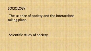 SOCIOLOGY
-The science of society and the interactions
taking place.
-Scientific study of society
 
