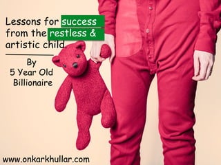 Lessons for success
from the restless &
artistic child.
By
5 Year Old
Billionaire
www.onkarkhullar.com
 