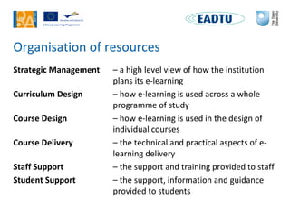 Organisation of resources
Strategic Management – a high level view of how the institution
plans its e-learning
Curriculum ...
