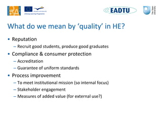 What do we mean by ‘quality’ in HE?
• Reputation
– Recruit good students, produce good graduates
• Compliance & consumer p...