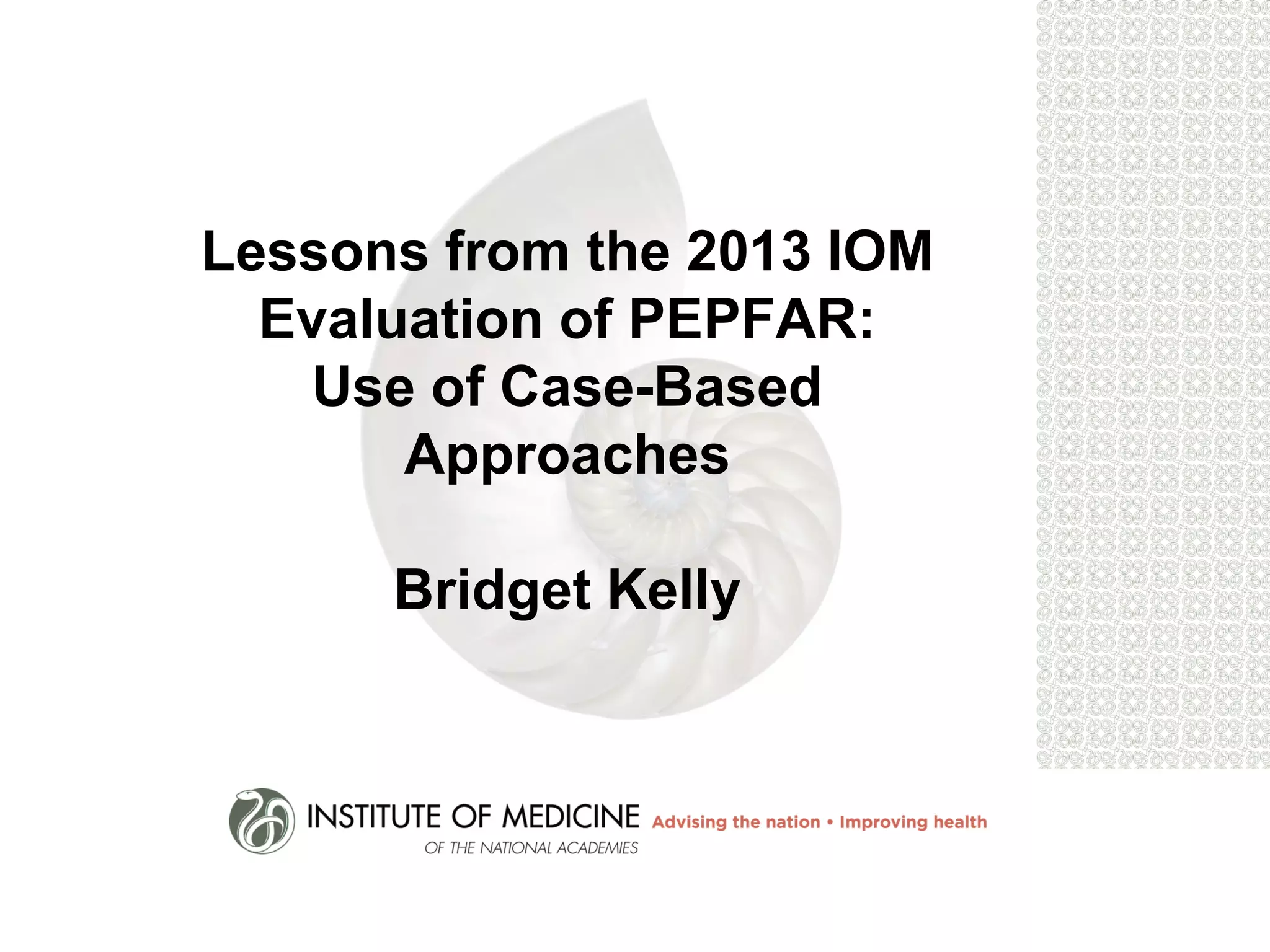 Lessons from the 2013 IOM
Evaluation of PEPFAR:
Use of Case-Based
Approaches
Bridget Kelly
 