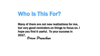 Who Is This For?
Many of them are not new realizations for me,
but very good reminders on things to focus on. I
hope you find it useful. To your success in
2017,
 