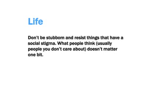Life
Don’t be stubborn and resist things that have a
social stigma. What people think (usually
people you don’t care about) doesn’t matter
one bit.
 