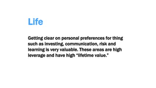 Life
Getting clear on personal preferences for thing
such as investing, communication, risk and
learning is very valuable. These areas are high
leverage and have high “lifetime value.”
 